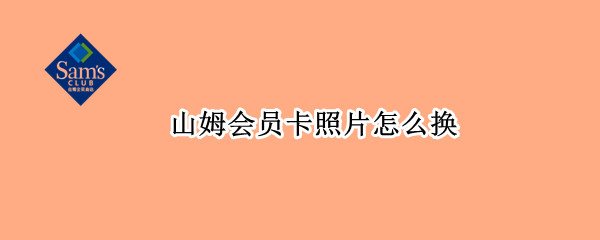 山姆会员卡照片怎么换（山姆会员卡如何换照片）