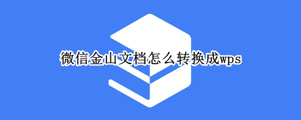 微信金山文档怎么转换成wps（微信金山文档怎么转换成word文档手机）