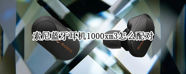 索尼蓝牙耳机1000xm3怎么配对 索尼蓝牙耳机1000xm3怎么配对苹果手机