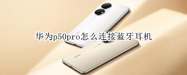 华为p50pro怎么连接蓝牙耳机 华为p50pro连接蓝牙耳机没声音