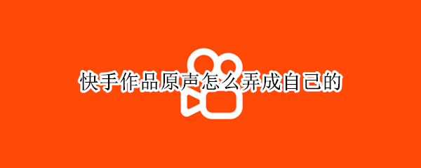 快手作品原声怎么弄成自己的 快手作品原声怎么弄成自己的照片