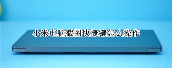 小米电脑截图快捷键怎么操作 小米电脑截图快捷键怎么操作的