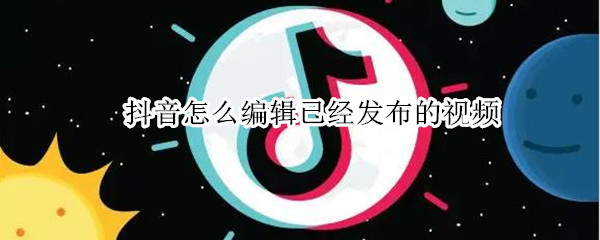抖音怎么编辑已经发布的视频 抖音怎么编辑已经发布的视频文案