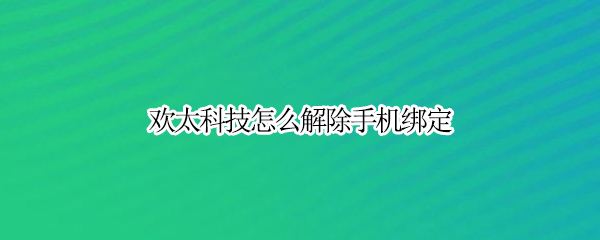 欢太科技怎么解除手机绑定（欢太科技怎么解除手机绑定开锁）