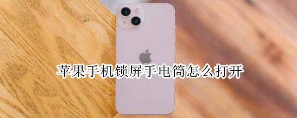 苹果手机锁屏手电筒怎么打开（苹果手机锁屏手电筒如何打开）