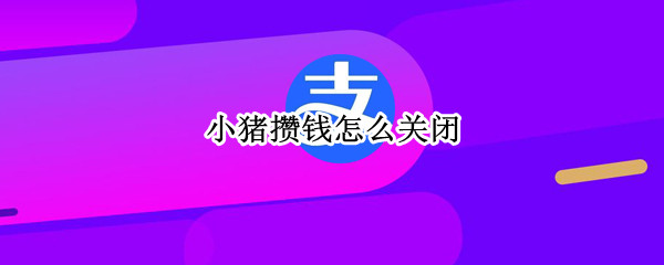 小猪攒钱怎么关闭（小猪攒钱怎么关闭取出）