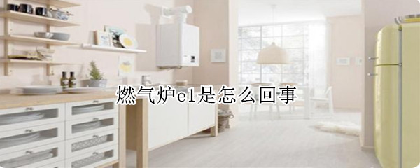 燃气炉e1是怎么回事 燃气炉e1是什么原因