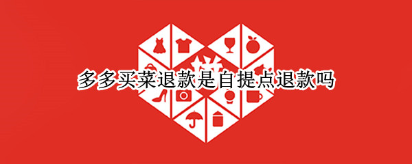 多多买菜退款是自提点退款吗 多多买菜退款是自提点退款吗多多买菜差评