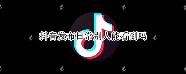 抖音发布日常别人能看到吗（抖音发布日常别人能看到吗怎么设置）