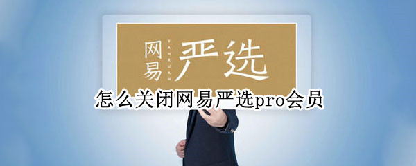 怎么关闭网易严选pro会员 怎么关闭网易严选pro会员自动扣款
