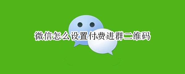 微信怎么设置付费进群二维码（微信怎么设置付费进群二维码扫不出来）