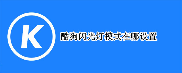 酷狗闪光灯模式在哪设置 新版酷狗闪光灯模式在哪设置