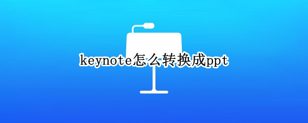 keynote怎么转换成ppt（苹果手机keynote怎么转换成ppt）
