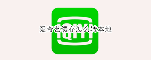 爱奇艺缓存怎么转本地 爱奇艺缓存怎么转本地相册