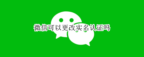 微信可以更改实名认证吗（手机微信可以更改实名认证吗）