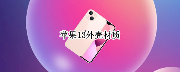 苹果13外壳材质 苹果13外壳材质太轻了