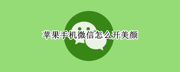 苹果手机微信怎么开美颜 苹果手机微信怎么开美颜功能设置