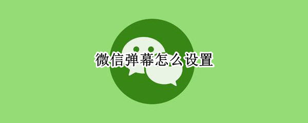 微信弹幕怎么设置 微信弹幕怎么设置到锁屏