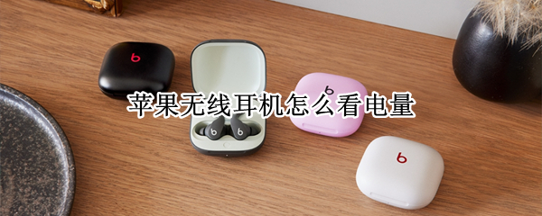 苹果无线耳机怎么看电量 苹果无线耳机怎么看电量百分比