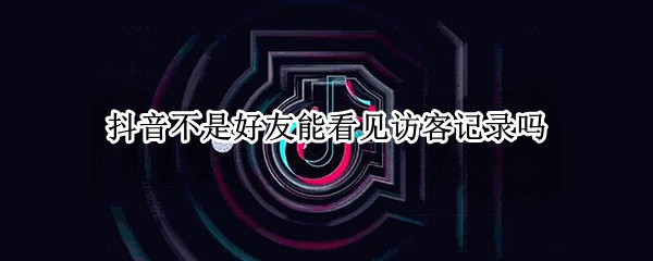 抖音不是好友能看见访客记录吗 抖音不是好友能看见访客记录吗怎么设置