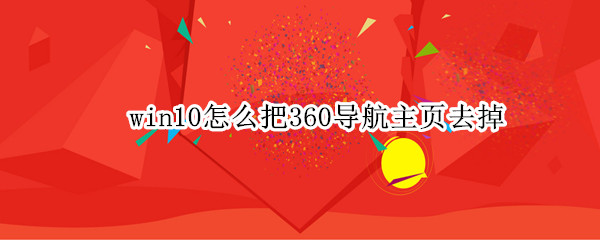 win10怎么把360导航主页去掉（如何360导航主页去掉）