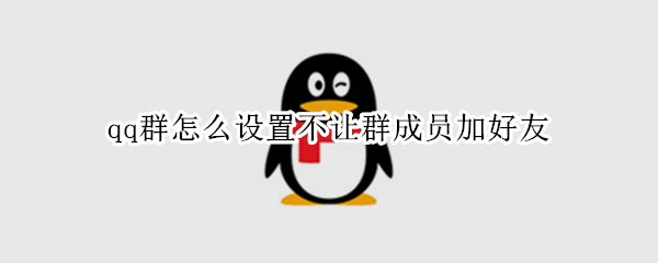 qq群怎么设置不让群成员加好友 qq群怎么设置不让群成员加好友聊天