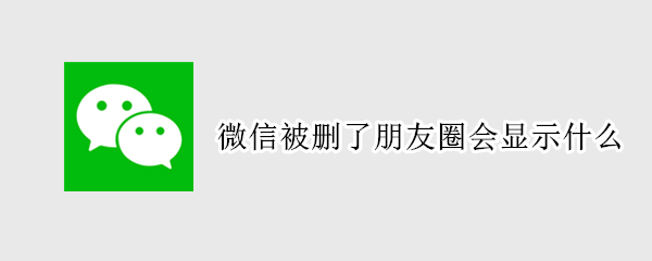 微信被删了朋友圈会显示什么 微信被删了朋友圈会显示什么还能看到
