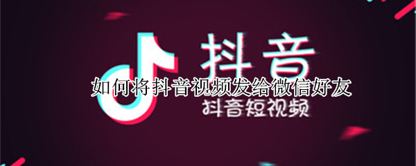 如何将抖音视频发给微信好友 如何将抖音视频发给微信好友呢