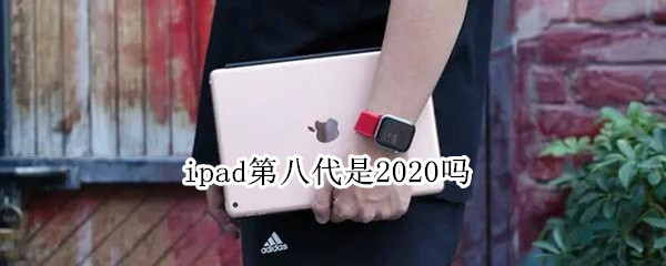 ipad第八代是2020吗（ipad第八代是2020吗?）