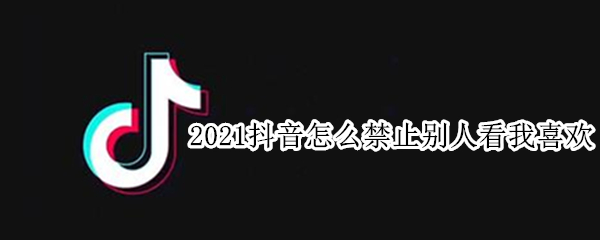 2021抖音怎么禁止别人看我喜欢（2021抖音怎么禁止别人看我喜欢苹果）