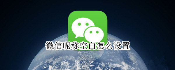 微信昵称空白怎么设置 微信昵称空白怎么设置不了
