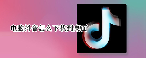电脑抖音怎么下载到桌面（如何下载抖音到电脑桌面）