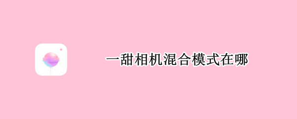 一甜相机混合模式在哪 一甜相机怎么混合