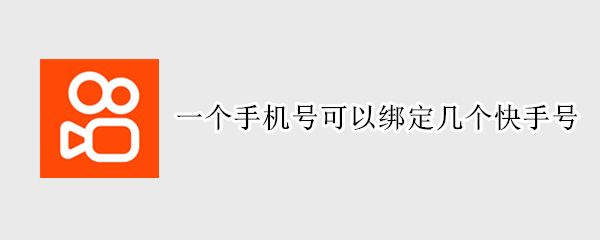 一个手机号可以绑定几个快手号（一个手机号能绑定几个快手号?）