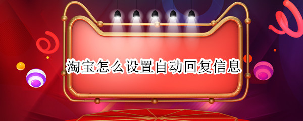 淘宝怎么设置自动回复信息 淘宝怎么设置自动回复信息功能