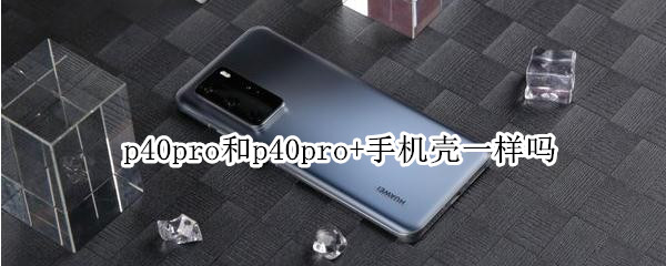 p40pro和p40pro+手机壳一样吗 手机壳p40pro和p40pro+