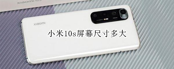 小米10s屏幕尺寸多大（小米10s屏幕尺寸大小）