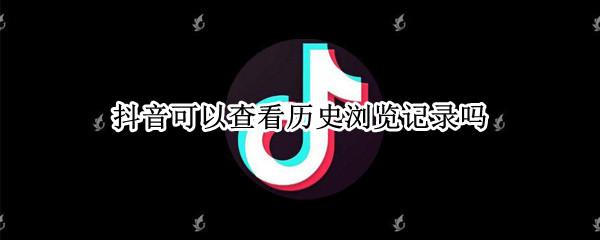抖音可以查看历史浏览记录吗 抖音能不能看历史浏览记录