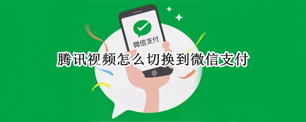 腾讯视频怎么切换到微信支付 腾讯视频如何切换微信
