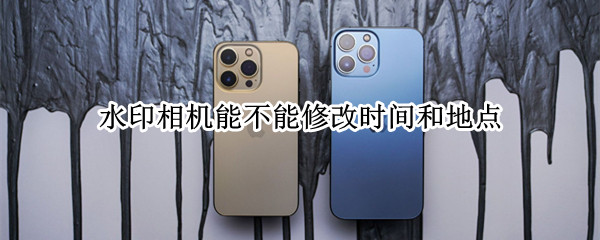 水印相机能不能修改时间和地点? 水印相机怎么可以改时间地点
