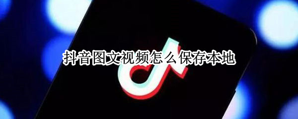 抖音图文视频怎么保存本地 抖音图文视频怎么保存本地不是图片是视频