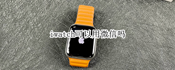 iwatch可以用微信吗（iwatch微信怎么用）