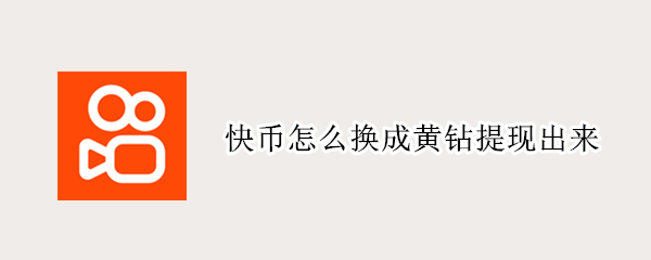 快币怎么换成黄钻提现出来（快币怎么转为黄钻）