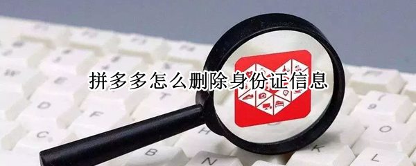 拼多多怎么删除身份证信息（拼多多怎么删除身份证信息怎么删不掉呢）