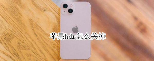 苹果hdr怎么关掉 苹果hdr怎么关掉自动开启