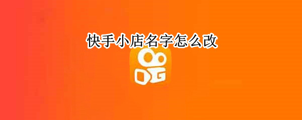 快手小店名字怎么改 快手小店名字怎么改名