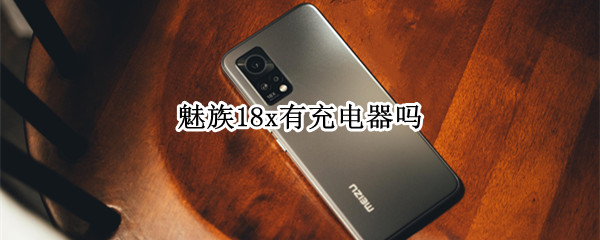 魅族18x有充电器吗（魅族18x没有充电器）