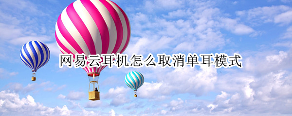 网易云耳机怎么取消单耳模式（网易云耳机怎么退出单耳模式）
