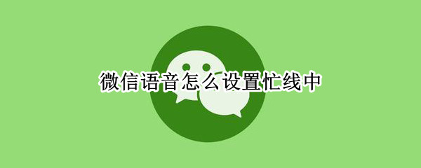 微信语音怎么设置忙线中 不想接对方微信语音怎么设置忙线中