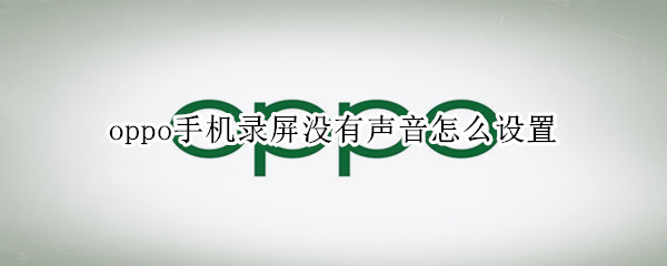 oppo手机录屏没有声音怎么设置（oppo手机录屏没有声音怎么设置a11）